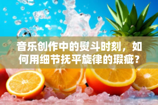 音乐创作中的熨斗时刻，如何用细节抚平旋律的瑕疵？