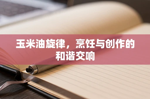 玉米油旋律，烹饪与创作的和谐交响