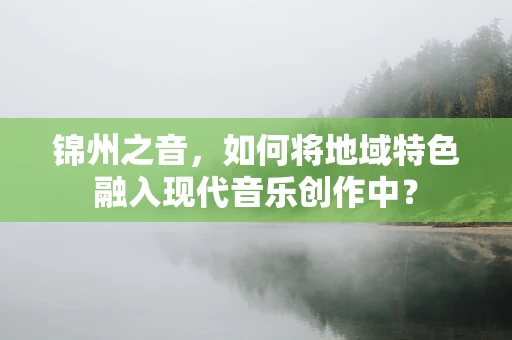 锦州之音，如何将地域特色融入现代音乐创作中？