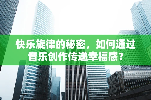 快乐旋律的秘密，如何通过音乐创作传递幸福感？