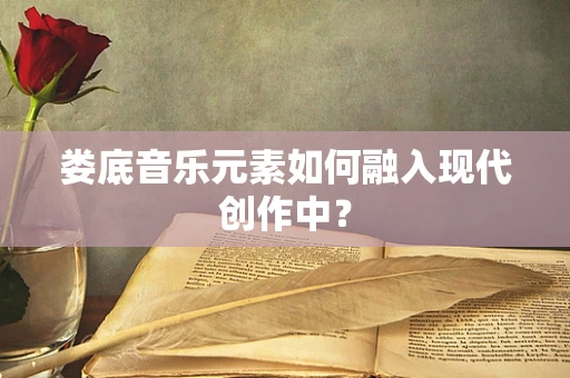 娄底音乐元素如何融入现代创作中？