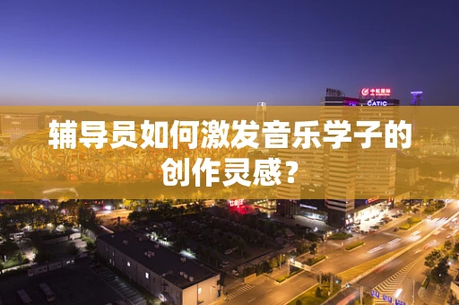 辅导员如何激发音乐学子的创作灵感？