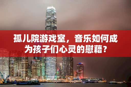 孤儿院游戏室，音乐如何成为孩子们心灵的慰藉？