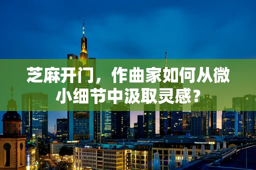 芝麻开门，作曲家如何从微小细节中汲取灵感？