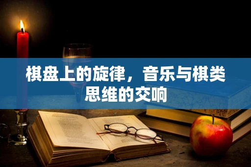 棋盘上的旋律，音乐与棋类思维的交响