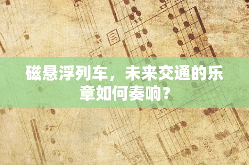磁悬浮列车，未来交通的乐章如何奏响？