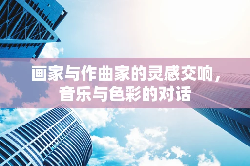 画家与作曲家的灵感交响，音乐与色彩的对话