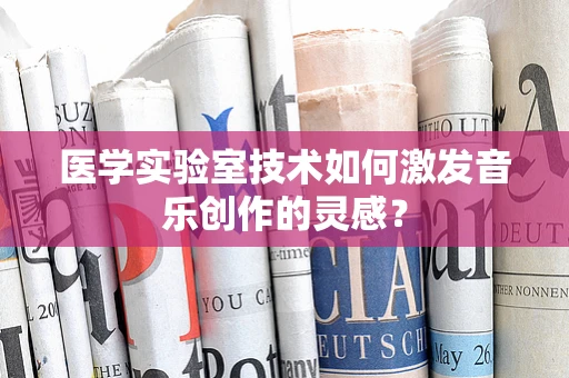 医学实验室技术如何激发音乐创作的灵感？