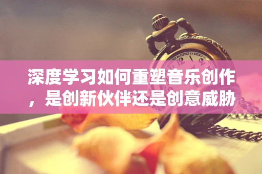 深度学习如何重塑音乐创作，是创新伙伴还是创意威胁？