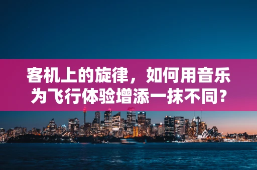 客机上的旋律，如何用音乐为飞行体验增添一抹不同？