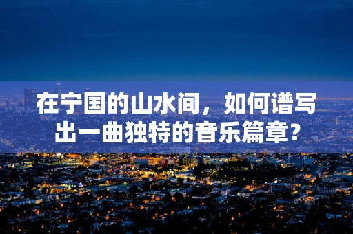在宁国的山水间，如何谱写出一曲独特的音乐篇章？