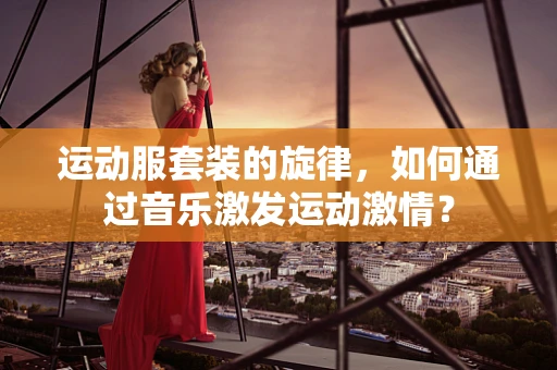 运动服套装的旋律，如何通过音乐激发运动激情？