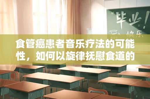 食管癌患者音乐疗法的可能性，如何以旋律抚慰食道的伤痛？