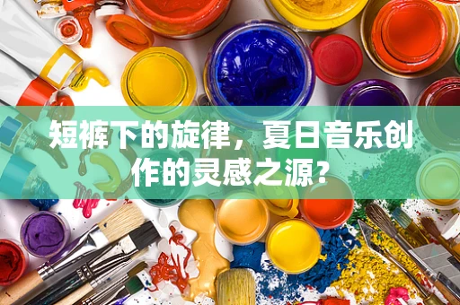 短裤下的旋律，夏日音乐创作的灵感之源？