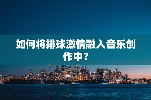 如何将排球激情融入音乐创作中？