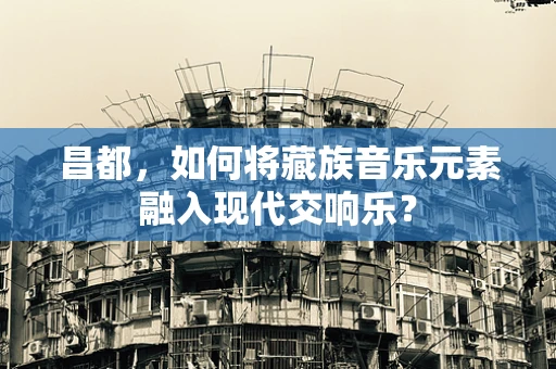 昌都，如何将藏族音乐元素融入现代交响乐？