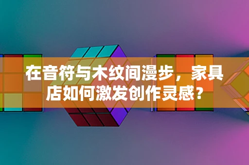 在音符与木纹间漫步，家具店如何激发创作灵感？