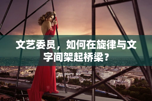 文艺委员，如何在旋律与文字间架起桥梁？