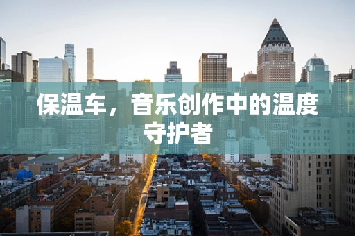 保温车，音乐创作中的温度守护者