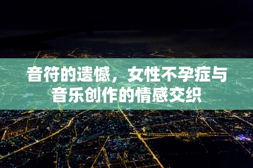 音符的遗憾，女性不孕症与音乐创作的情感交织