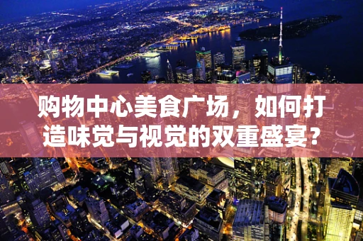 购物中心美食广场，如何打造味觉与视觉的双重盛宴？