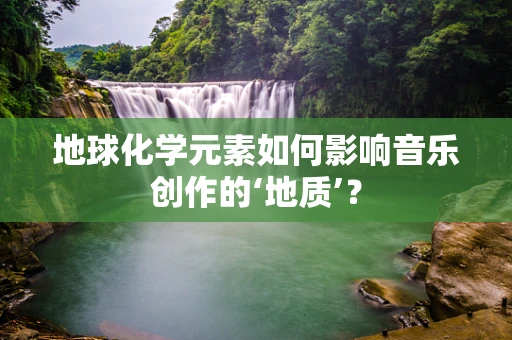 地球化学元素如何影响音乐创作的‘地质’？