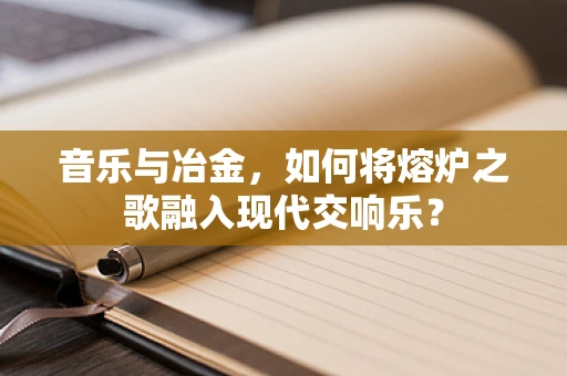音乐与冶金，如何将熔炉之歌融入现代交响乐？