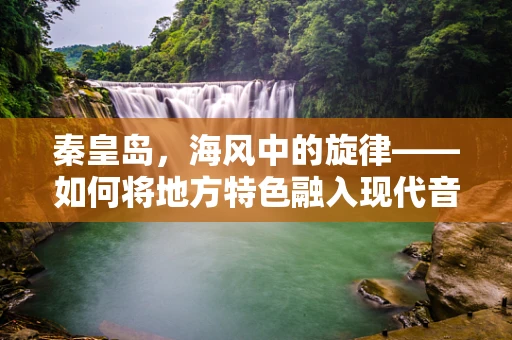 秦皇岛，海风中的旋律——如何将地方特色融入现代音乐创作？