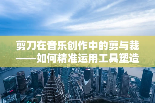 剪刀在音乐创作中的剪与裁——如何精准运用工具塑造旋律？