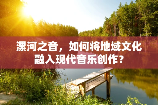 漯河之音，如何将地域文化融入现代音乐创作？