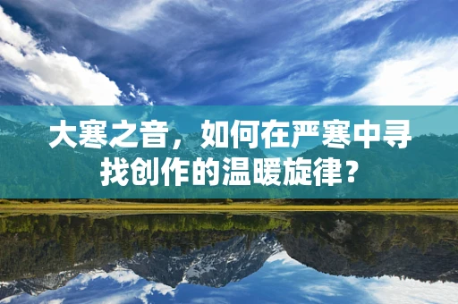 大寒之音，如何在严寒中寻找创作的温暖旋律？