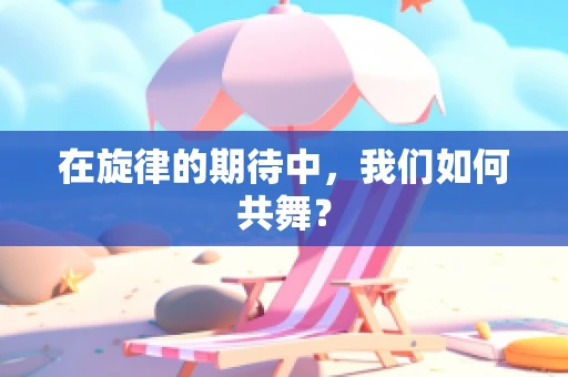 在旋律的期待中，我们如何共舞？