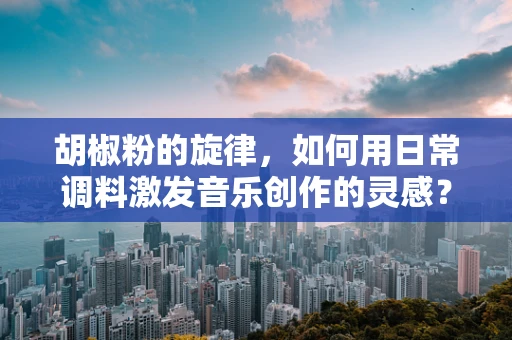胡椒粉的旋律，如何用日常调料激发音乐创作的灵感？
