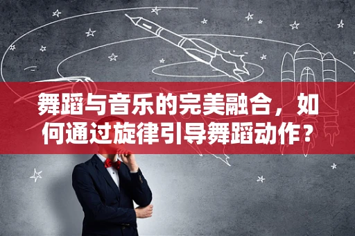 舞蹈与音乐的完美融合，如何通过旋律引导舞蹈动作？
