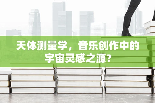 天体测量学，音乐创作中的宇宙灵感之源？