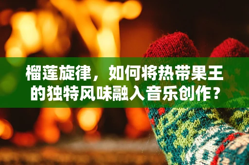 榴莲旋律，如何将热带果王的独特风味融入音乐创作？