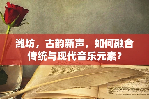 潍坊，古韵新声，如何融合传统与现代音乐元素？