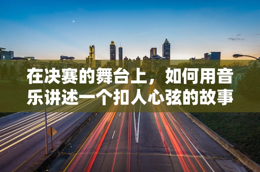 在决赛的舞台上，如何用音乐讲述一个扣人心弦的故事？