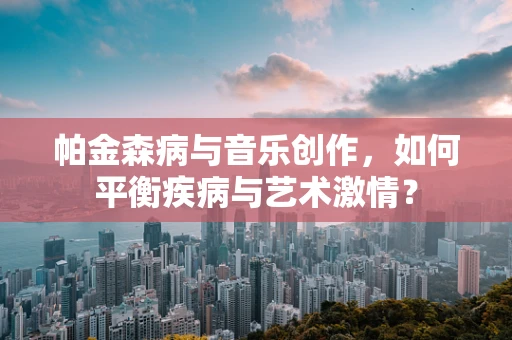 帕金森病与音乐创作，如何平衡疾病与艺术激情？