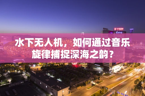 水下无人机，如何通过音乐旋律捕捉深海之韵？