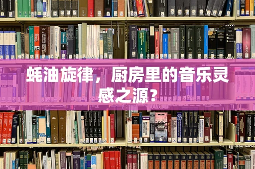 蚝油旋律，厨房里的音乐灵感之源？