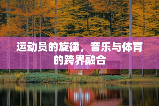 运动员的旋律，音乐与体育的跨界融合