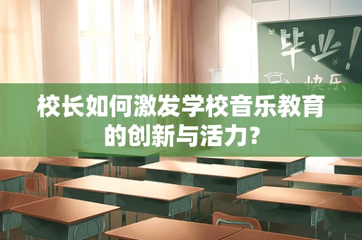 校长如何激发学校音乐教育的创新与活力？