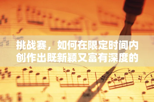 挑战赛，如何在限定时间内创作出既新颖又富有深度的作品？