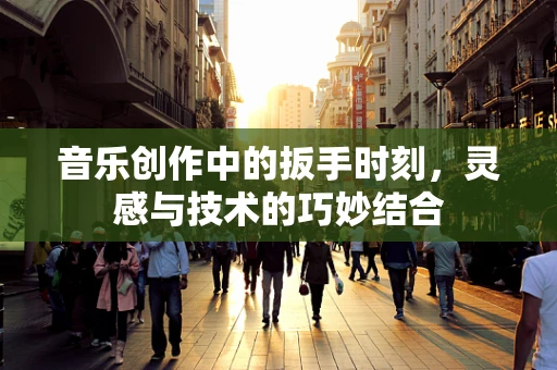 音乐创作中的扳手时刻，灵感与技术的巧妙结合