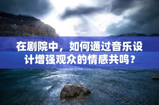 在剧院中，如何通过音乐设计增强观众的情感共鸣？