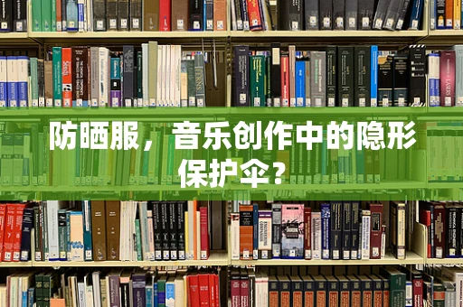 防晒服，音乐创作中的隐形保护伞？