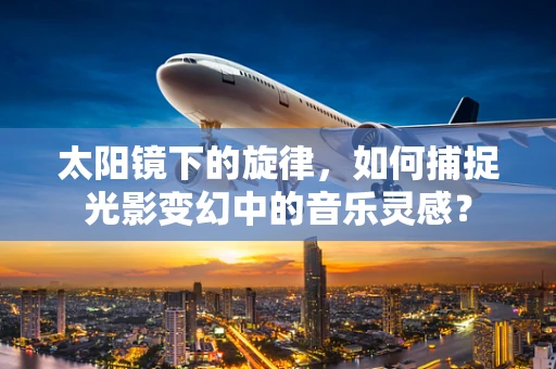 太阳镜下的旋律，如何捕捉光影变幻中的音乐灵感？