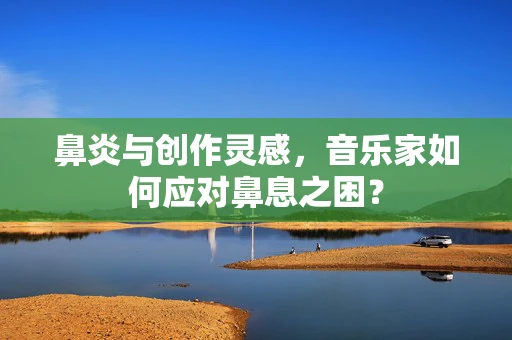 鼻炎与创作灵感，音乐家如何应对鼻息之困？