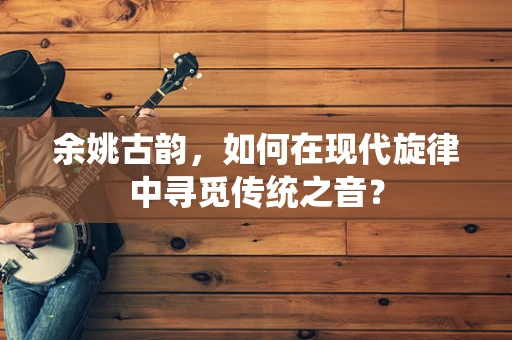 余姚古韵，如何在现代旋律中寻觅传统之音？